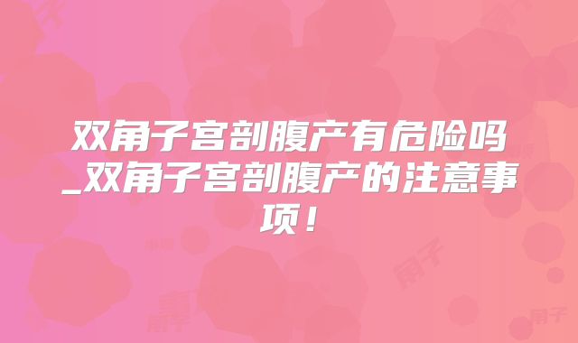 双角子宫剖腹产有危险吗_双角子宫剖腹产的注意事项!