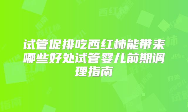 试管促排吃西红柿能带来哪些好处试管婴儿前期调理指南