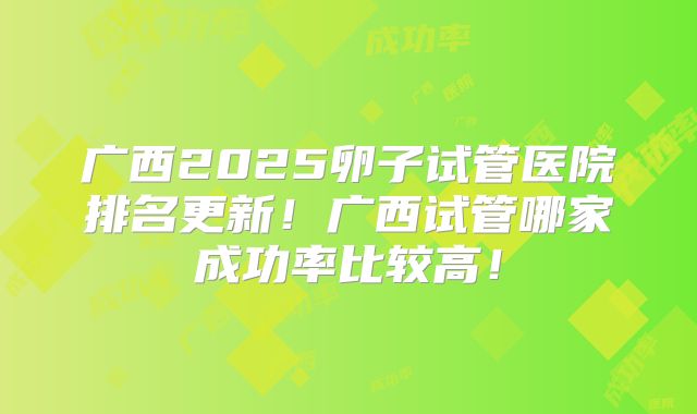 广西2025卵子试管医院排名更新！广西试管哪家成功率比较高！