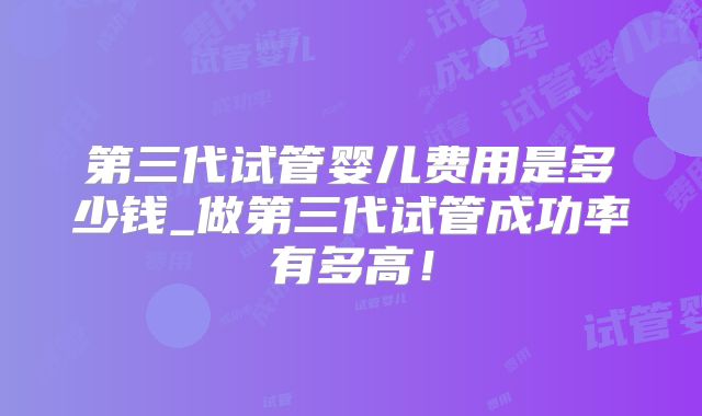 第三代试管婴儿费用是多少钱_做第三代试管成功率有多高!