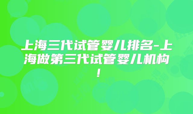 上海三代试管婴儿排名-上海做第三代试管婴儿机构！