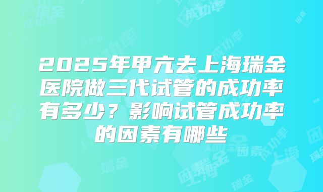 2025年甲亢去上海瑞金医院做三代试管的成功率有多少?影响试管成功率的因素有哪些