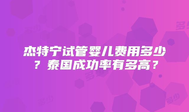 杰特宁试管婴儿费用多少?泰国成功率有多高?