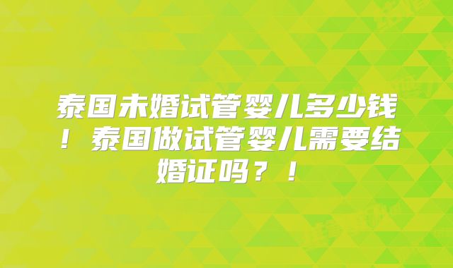 泰国未婚试管婴儿多少钱!泰国做试管婴儿需要结婚证吗?!
