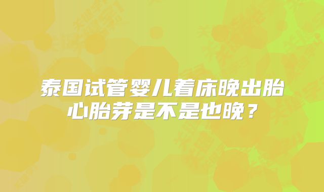 泰国试管婴儿着床晚出胎心胎芽是不是也晚？