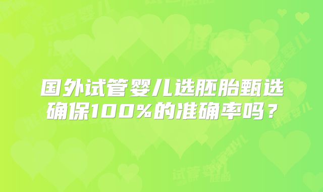 国外试管婴儿选胚胎甄选确保100%的准确率吗？