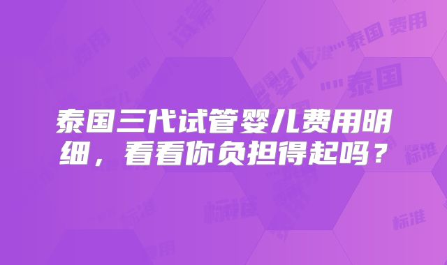 泰国三代试管婴儿费用明细，看看你负担得起吗？
