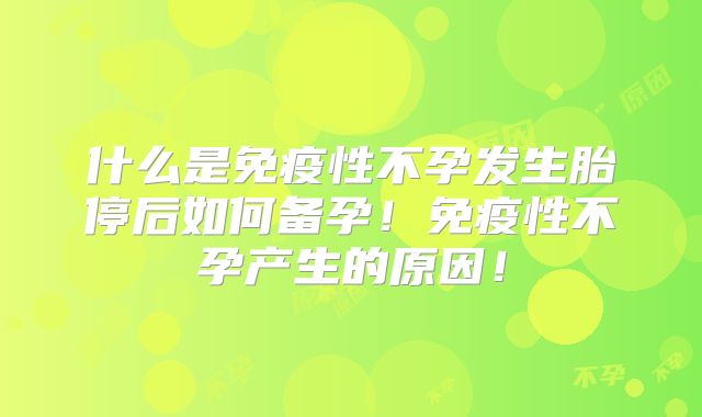 什么是免疫性不孕发生胎停后如何备孕！免疫性不孕产生的原因！