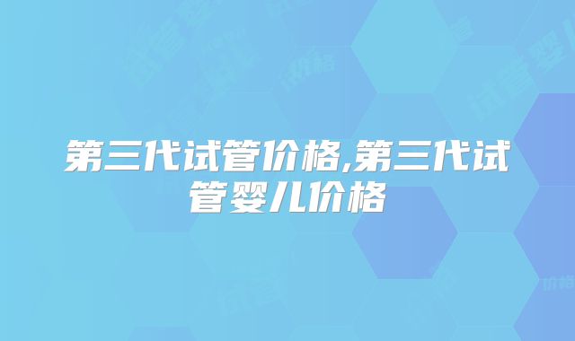 第三代试管价格,第三代试管婴儿价格