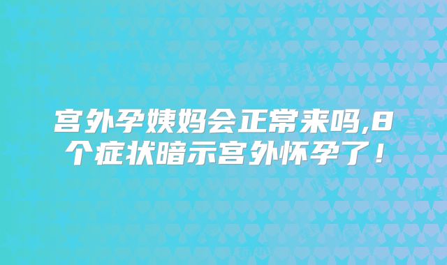 宫外孕姨妈会正常来吗,8个症状暗示宫外怀孕了!