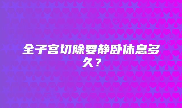全子宫切除要静卧休息多久？