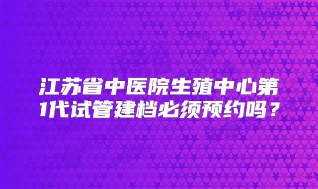 江苏省中医院生殖中心第1代试管建档必须预约吗？