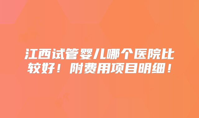江西试管婴儿哪个医院比较好!附费用项目明细!