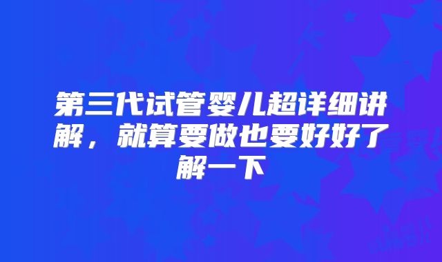 第三代试管婴儿超详细讲解，就算要做也要好好了解一下