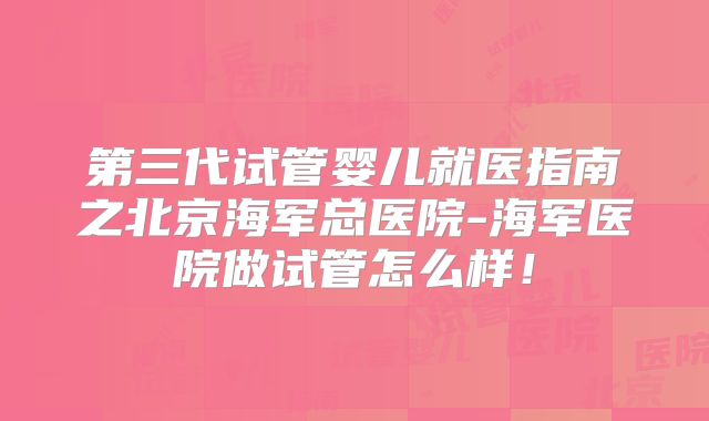 第三代试管婴儿就医指南之北京海军总医院-海军医院做试管怎么样！