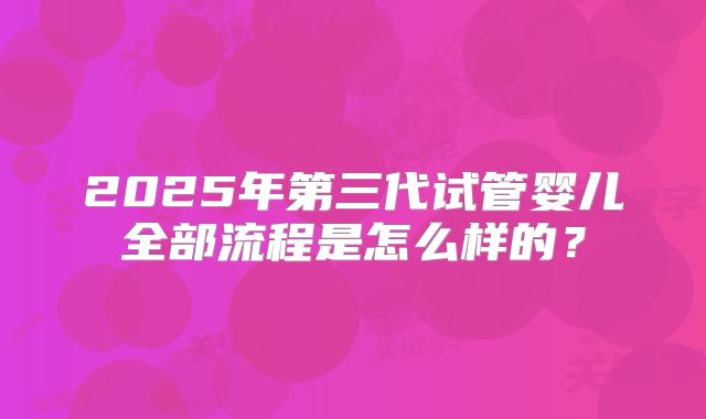 2025年第三代试管婴儿全部流程是怎么样的?