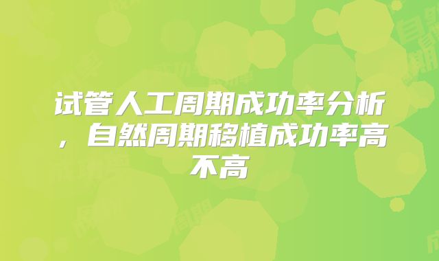试管人工周期成功率分析,自然周期移植成功率高不高