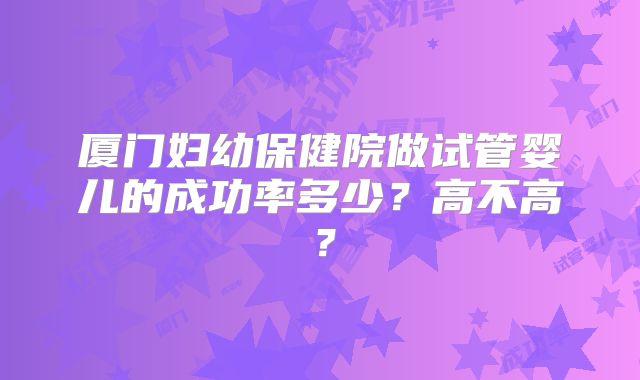 厦门妇幼保健院做试管婴儿的成功率多少？高不高？