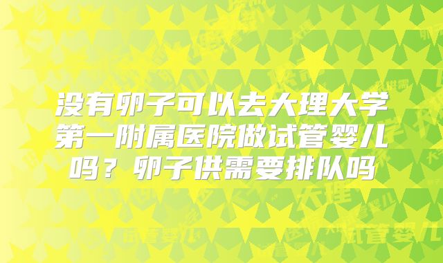没有卵子可以去大理大学第一附属医院做试管婴儿吗？卵子供需要排队吗