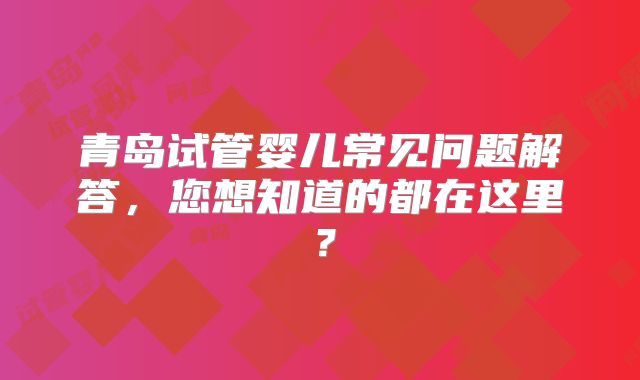 青岛试管婴儿常见问题解答，您想知道的都在这里？