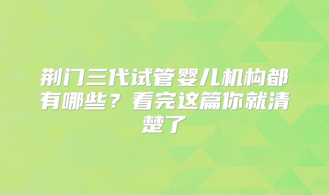 荆门三代试管婴儿机构都有哪些？看完这篇你就清楚了
