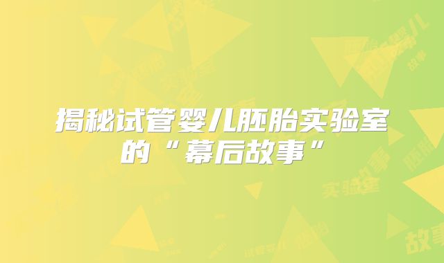 揭秘试管婴儿胚胎实验室的“幕后故事”