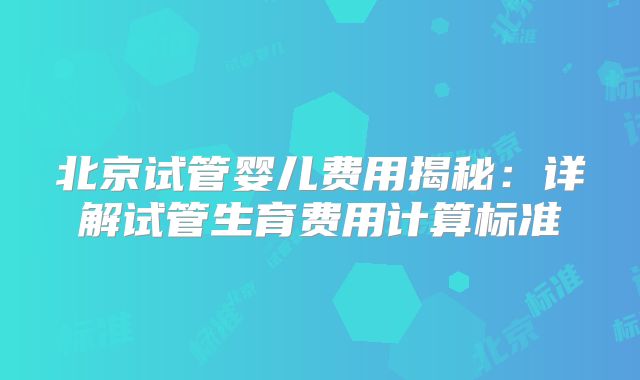 北京试管婴儿费用揭秘：详解试管生育费用计算标准