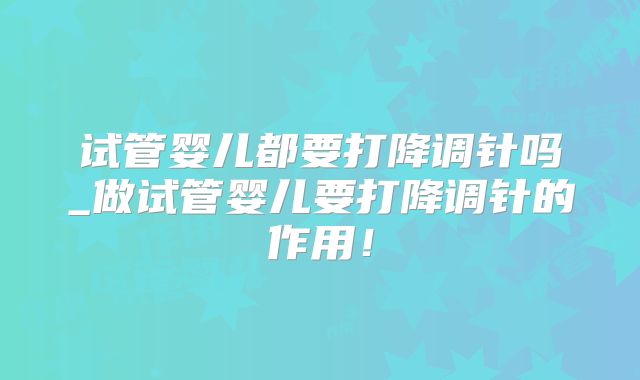 试管婴儿都要打降调针吗_做试管婴儿要打降调针的作用！