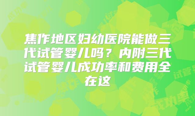 焦作地区妇幼医院能做三代试管婴儿吗？内附三代试管婴儿成功率和费用全在这