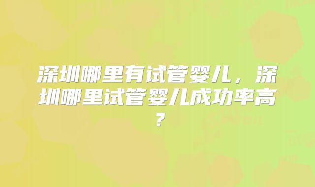 深圳哪里有试管婴儿，深圳哪里试管婴儿成功率高？