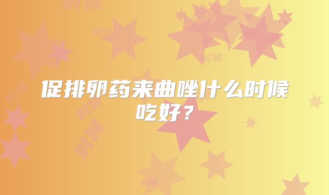 促排卵药来曲唑什么时候吃好？