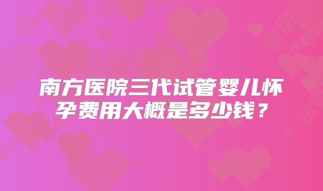 南方医院三代试管婴儿怀孕费用大概是多少钱？