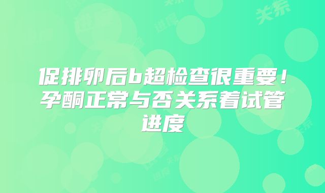 促排卵后b超检查很重要！孕酮正常与否关系着试管进度