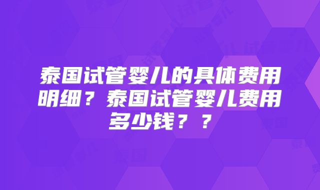 泰国试管婴儿的具体费用明细？泰国试管婴儿费用多少钱？？