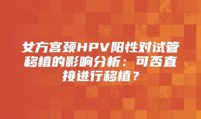 女方宫颈HPV阳性对试管移植的影响分析:可否直接进行移植?