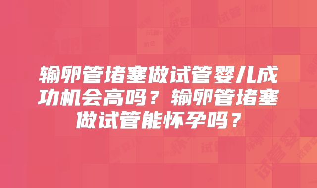 输卵管堵塞做试管婴儿成功机会高吗？输卵管堵塞做试管能怀孕吗？