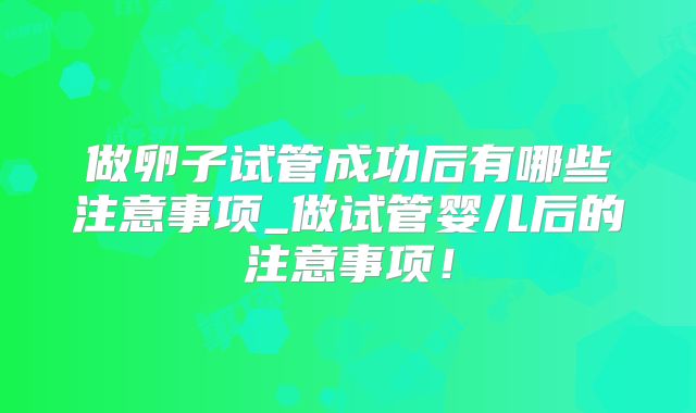 做卵子试管成功后有哪些注意事项_做试管婴儿后的注意事项!