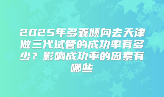 2025年多囊倾向去天津做三代试管的成功率有多少?影响成功率的因素有哪些