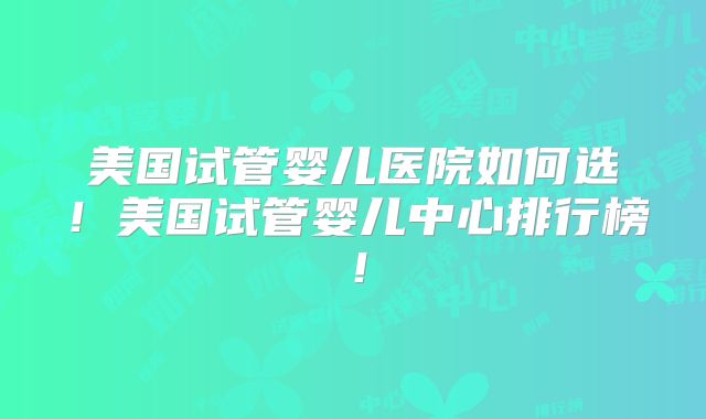美国试管婴儿医院如何选!美国试管婴儿中心排行榜!
