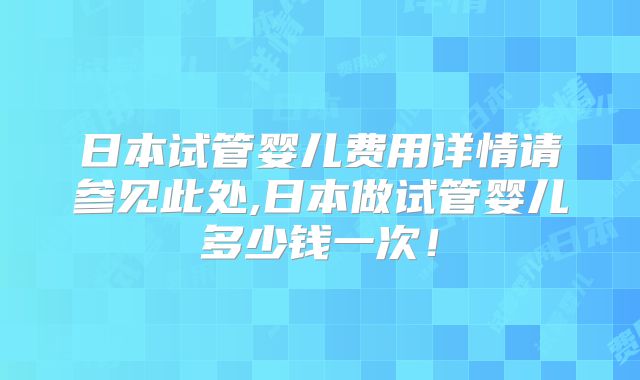 日本试管婴儿费用详情请参见此处,日本做试管婴儿多少钱一次！