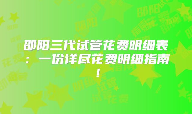 邵阳三代试管花费明细表：一份详尽花费明细指南！