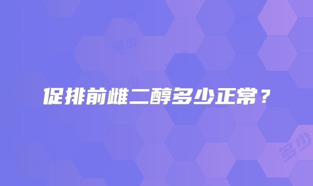 促排前雌二醇多少正常？