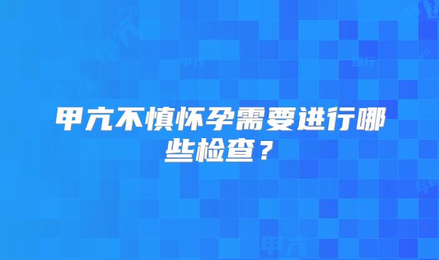 甲亢不慎怀孕需要进行哪些检查?