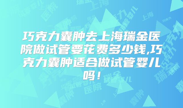 巧克力囊肿去上海瑞金医院做试管要花费多少钱,巧克力囊肿适合做试管婴儿吗！