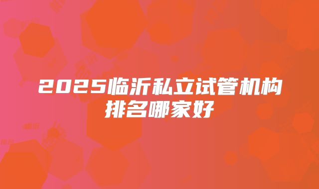 2025临沂私立试管机构排名哪家好