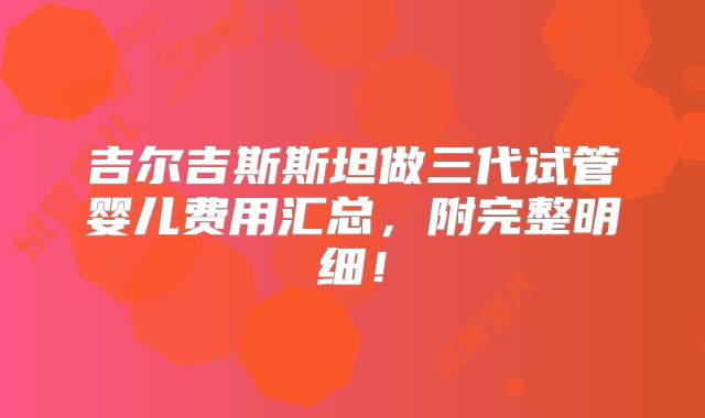 吉尔吉斯斯坦做三代试管婴儿费用汇总，附完整明细！