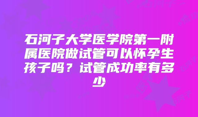 石河子大学医学院第一附属医院做试管可以怀孕生孩子吗？试管成功率有多少