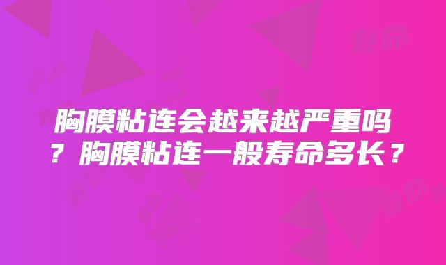 胸膜粘连会越来越严重吗?胸膜粘连一般寿命多长?