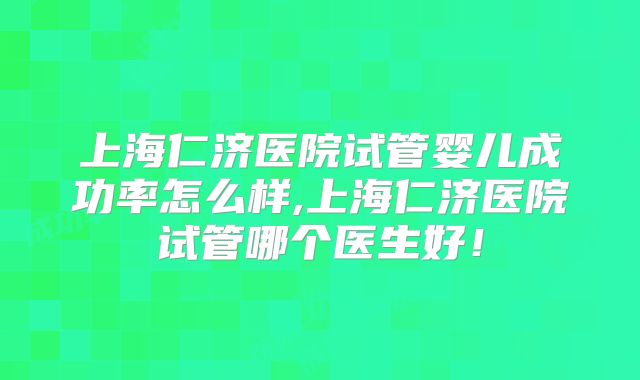 上海仁济医院试管婴儿成功率怎么样,上海仁济医院试管哪个医生好！