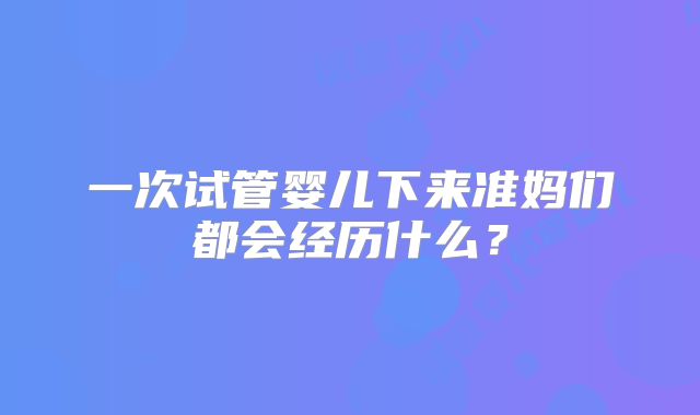 一次试管婴儿下来准妈们都会经历什么？